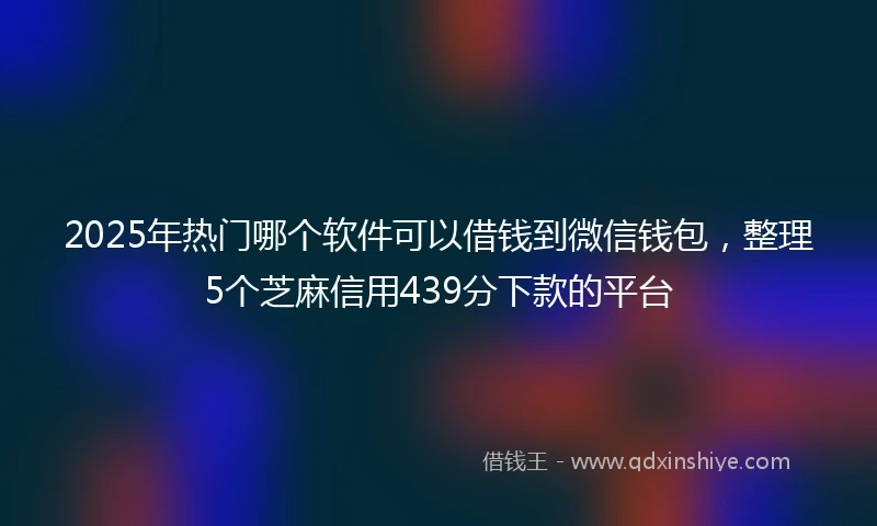 2025年热门哪个软件可以借钱到微信钱包，整理5个芝麻信用439分下款的平台