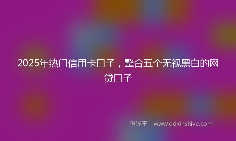 2025年热门信用卡口子，整合五个无视黑白的网贷口子