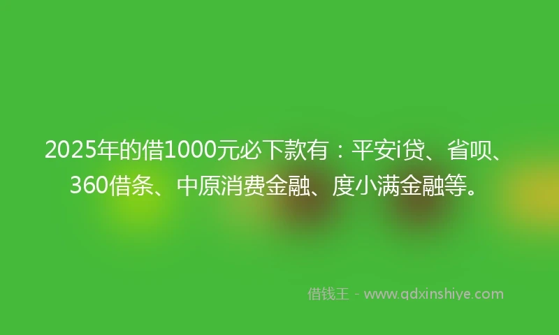 2025年的借1000元必下款有：平安i贷、省呗、360借条、中原消费金融、度小满金融等。