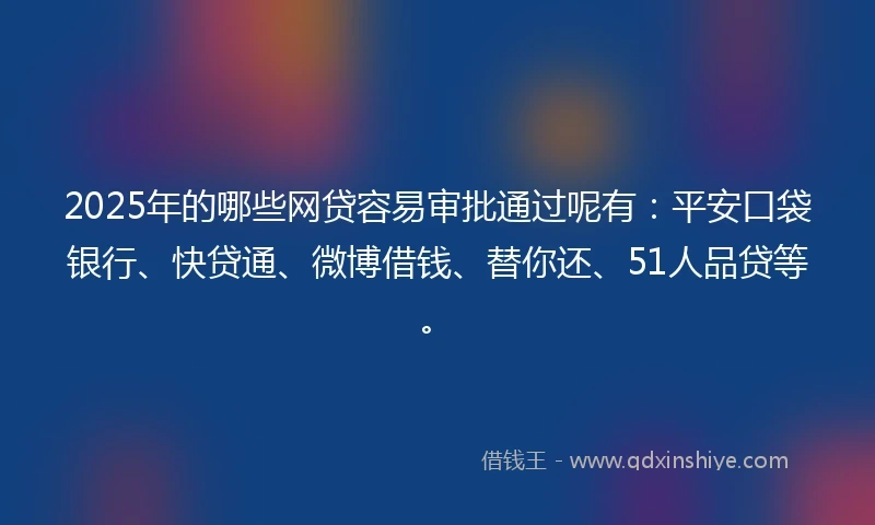2025年的哪些网贷容易审批通过呢有：平安口袋银行、快贷通、微博借钱、替你还、51人品贷等。