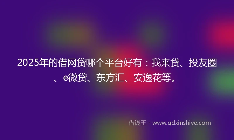2025年的借网贷哪个平台好有：我来贷、投友圈、e微贷、东方汇、安逸花等。