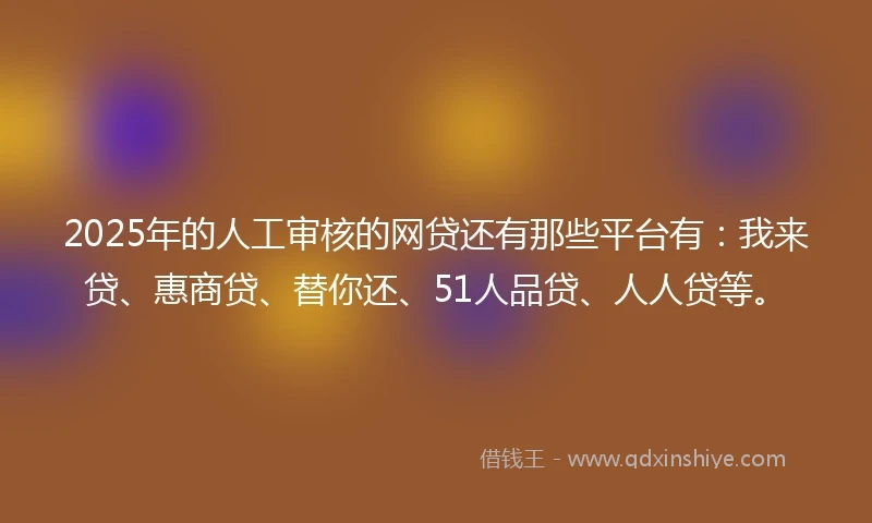 2025年的人工审核的网贷还有那些平台有:我来贷、惠商贷、替你还、51人品贷、人人贷等。