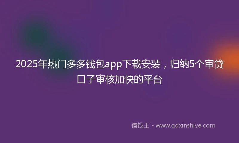 2025年热门多多钱包app下载安装,归纳5个审贷口子审核加快的平台