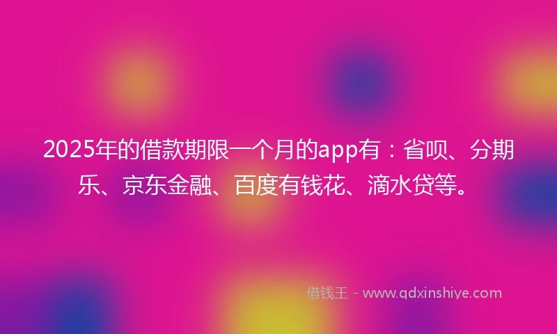 2025年的借款期限一个月的app有:省呗、分期乐、京东金融、百度有钱花、滴水贷等。