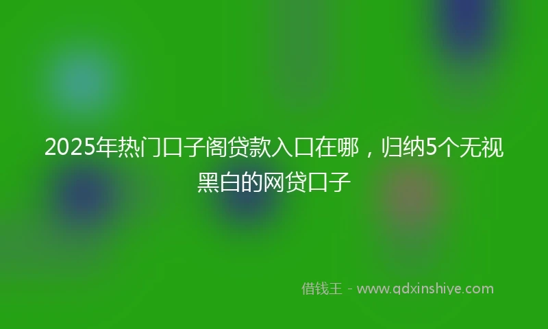 2025年热门口子阁贷款入口在哪，归纳5个无视黑白的网贷口子
