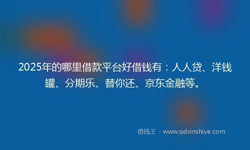 2025年的哪里借款平台好借钱有：人人贷、洋钱罐、分期乐、替你还、京东金融等。