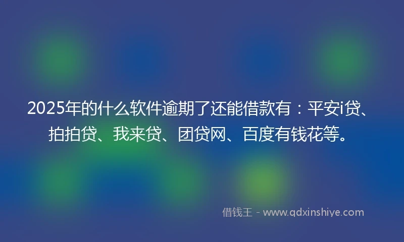 2025年的什么软件逾期了还能借款有：平安i贷、拍拍贷、我来贷、团贷网、百度有钱花等。