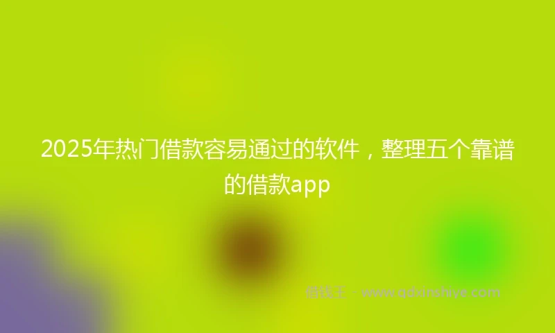 2025年热门借款容易通过的软件，整理五个靠谱的借款app
