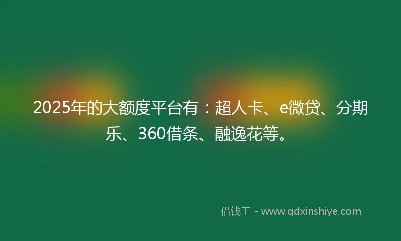 2025年的大额度平台有：超人卡、e微贷、分期乐、360借条、融逸花等。