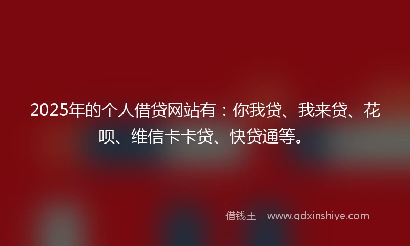2025年的个人借贷网站有:你我贷、我来贷、花呗、维信卡卡贷、快贷通等。