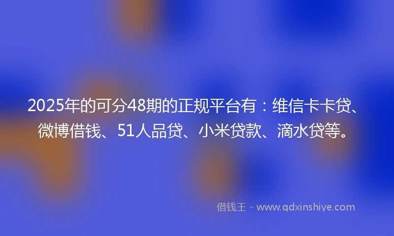 2025年的可分48期的正规平台有：维信卡卡贷、微博借钱、51人品贷、小米贷款、滴水贷等。