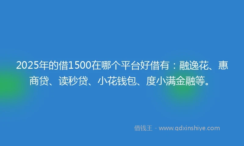 2025年的借1500在哪个平台好借有：融逸花、惠商贷、读秒贷、小花钱包、度小满金融等。