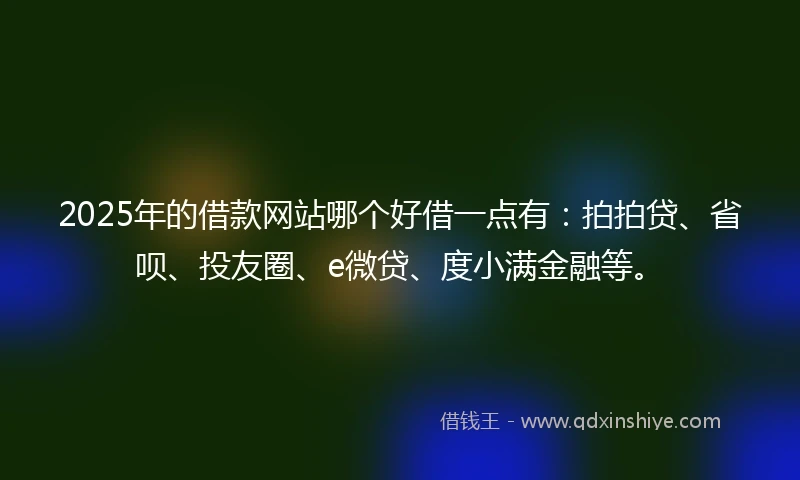 2025年的借款网站哪个好借一点有:拍拍贷、省呗、投友圈、e微贷、度小满金融等。