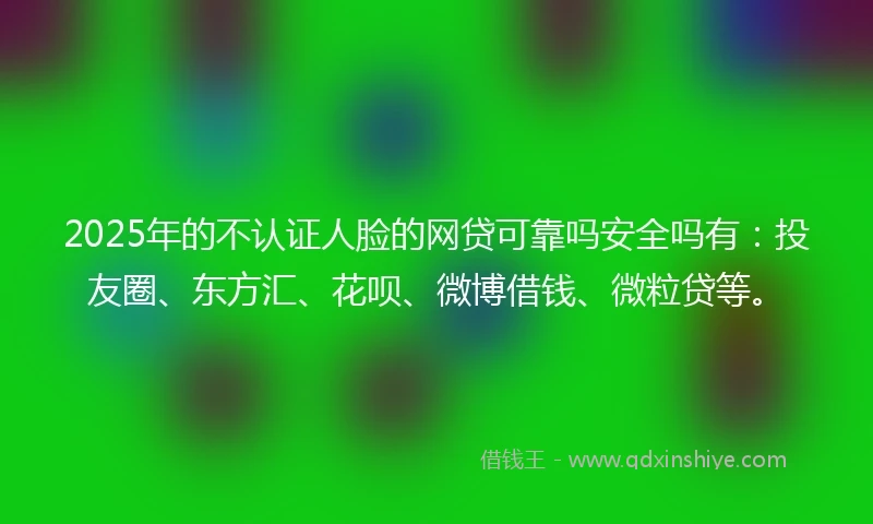 2025年的不认证人脸的网贷可靠吗安全吗有:投友圈、东方汇、花呗、微博借钱、微粒贷等。
