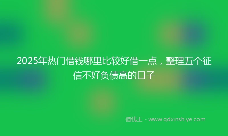 2025年热门借钱哪里比较好借一点，整理五个征信不好负债高的口子