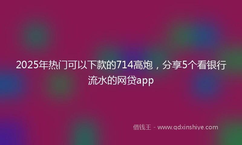 2025年热门可以下款的714高炮，分享5个看银行流水的网贷app