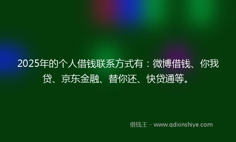 2025年的个人借钱联系方式有：微博借钱、你我贷、京东金融、替你还、快贷通等。