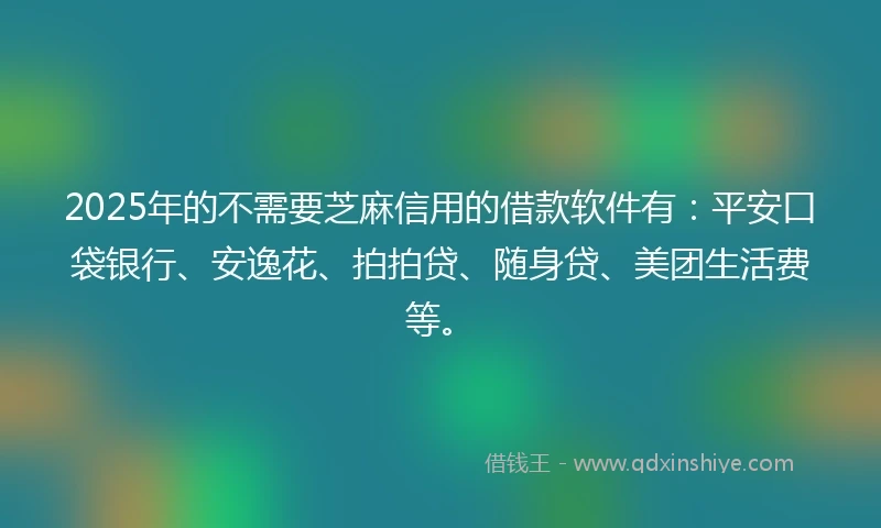 2025年的不需要芝麻信用的借款软件有:平安口袋银行、安逸花、拍拍贷、随身贷、美团生活费等。