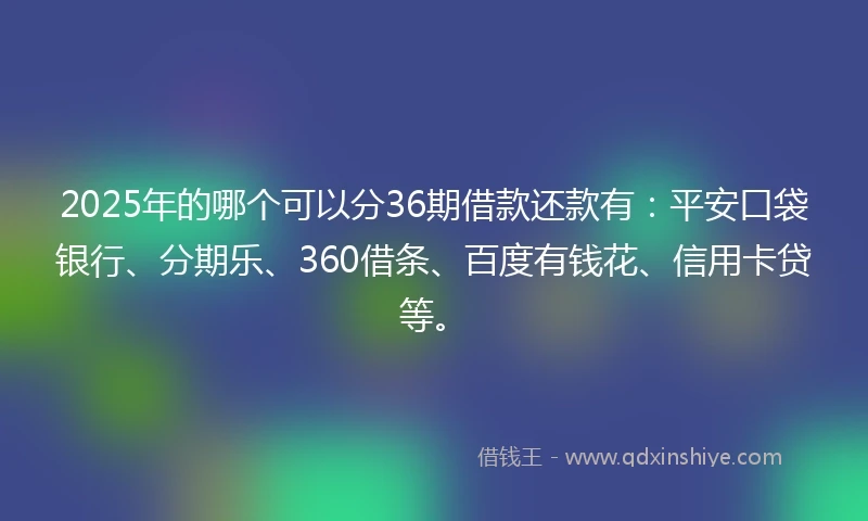 2025年的哪个可以分36期借款还款有：平安口袋银行、分期乐、360借条、百度有钱花、信用卡贷等。