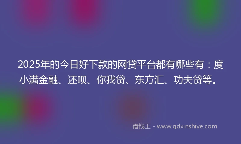 2025年的今日好下款的网贷平台都有哪些有：度小满金融、还呗、你我贷、东方汇、功夫贷等。