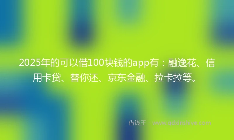 2025年的可以借100块钱的app有：融逸花、信用卡贷、替你还、京东金融、拉卡拉等。