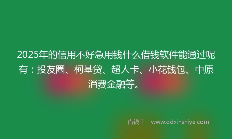 2025年的信用不好急用钱什么借钱软件能通过呢有：投友圈、柯基贷、超人卡、小花钱包、中原消费金融等。