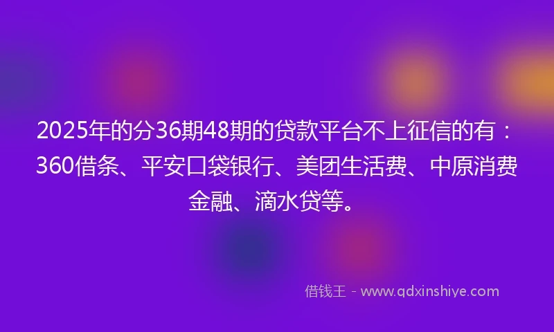 2025年的分36期48期的贷款平台不上征信的有：360借条、平安口袋银行、美团生活费、中原消费金融、滴水贷等。