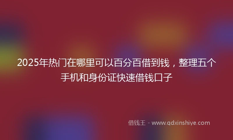 2025年热门在哪里可以百分百借到钱,整理五个手机和身份证快速借钱口子