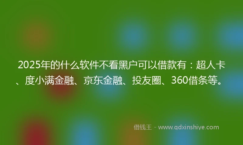 2025年的什么软件不看黑户可以借款有：超人卡、度小满金融、京东金融、投友圈、360借条等。