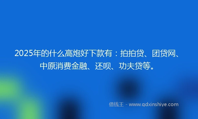 2025年的什么高炮好下款有：拍拍贷、团贷网、中原消费金融、还呗、功夫贷等。