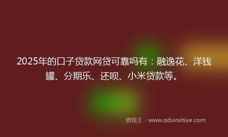 2025年的口子贷款网贷可靠吗有：融逸花、洋钱罐、分期乐、还呗、小米贷款等。