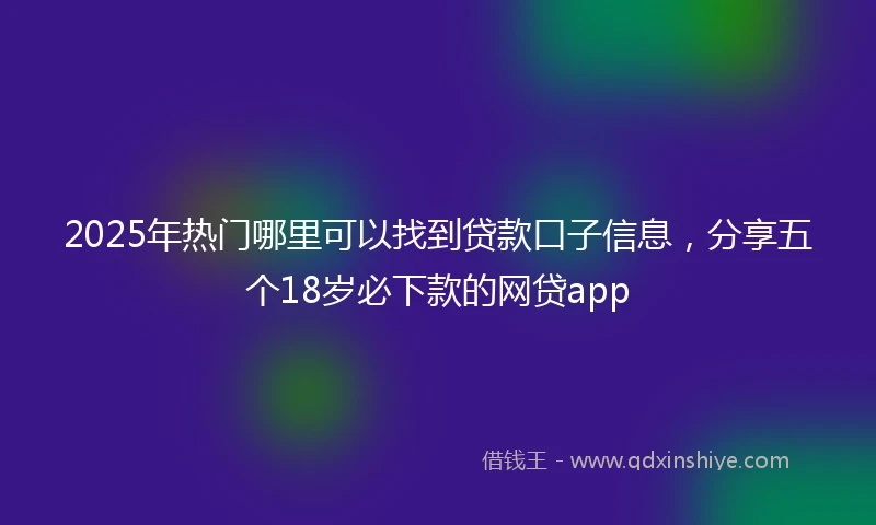 2025年热门哪里可以找到贷款口子信息，分享五个18岁必下款的网贷app
