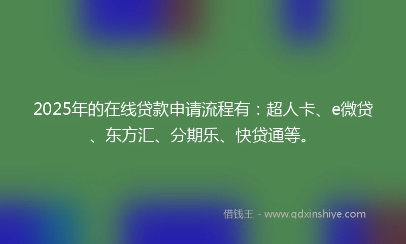 2025年的在线贷款申请流程有：超人卡、e微贷、东方汇、分期乐、快贷通等。