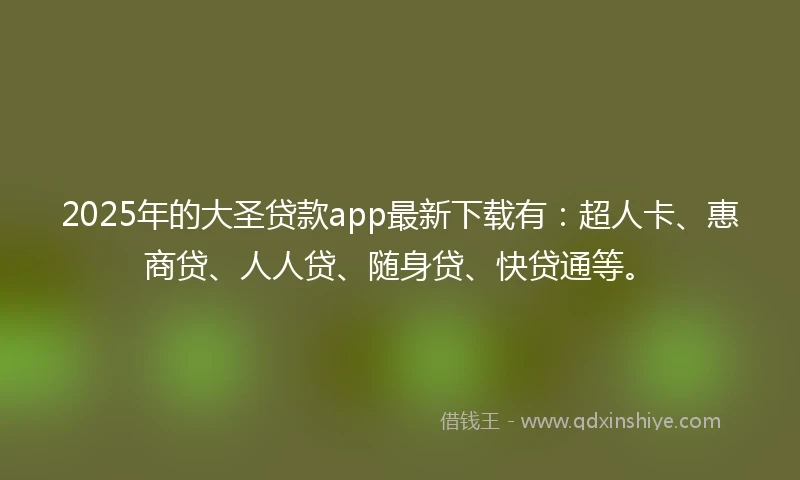 2025年的大圣贷款app最新下载有：超人卡、惠商贷、人人贷、随身贷、快贷通等。