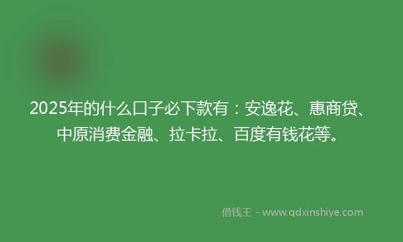 2025年的什么口子必下款有:安逸花、惠商贷、中原消费金融、拉卡拉、百度有钱花等。