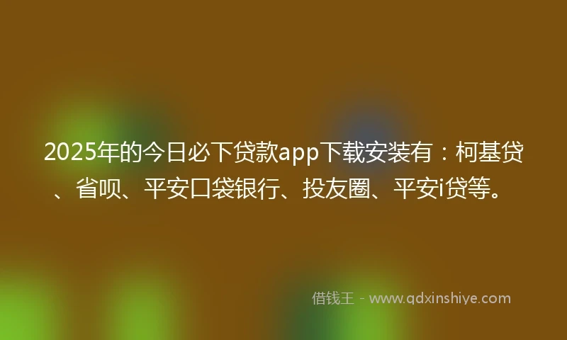 2025年的今日必下贷款app下载安装有:柯基贷、省呗、平安口袋银行、投友圈、平安i贷等。