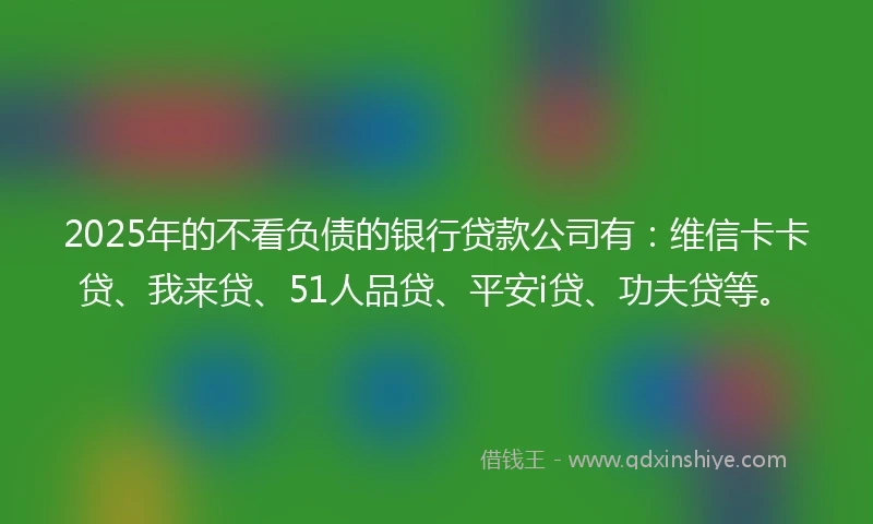 2025年的不看负债的银行贷款公司有:维信卡卡贷、我来贷、51人品贷、平安i贷、功夫贷等。