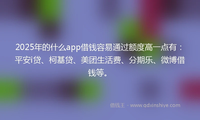 2025年的什么app借钱容易通过额度高一点有：平安i贷、柯基贷、美团生活费、分期乐、微博借钱等。