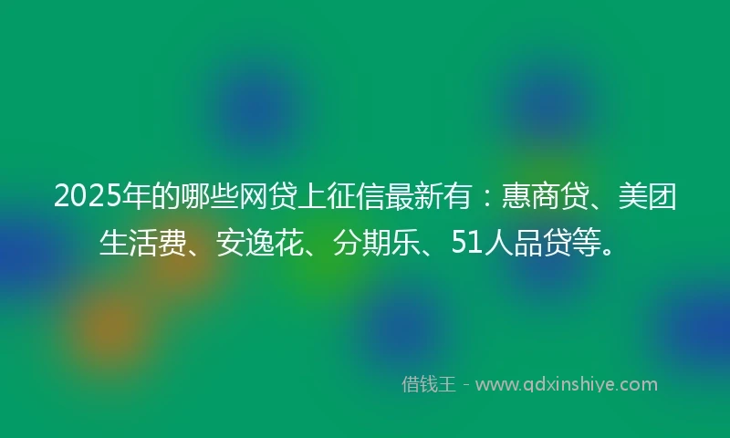 2025年的哪些网贷上征信最新有：惠商贷、美团生活费、安逸花、分期乐、51人品贷等。