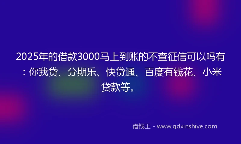 2025年的借款3000马上到账的不查征信可以吗有：你我贷、分期乐、快贷通、百度有钱花、小米贷款等。