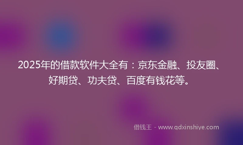 2025年的借款软件大全有:京东金融、投友圈、好期贷、功夫贷、百度有钱花等。