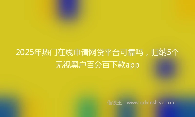 2025年热门在线申请网贷平台可靠吗，归纳5个无视黑户百分百下款app