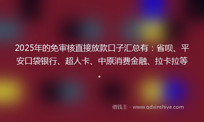 2025年的免审核直接放款口子汇总有：省呗、平安口袋银行、超人卡、中原消费金融、拉卡拉等。