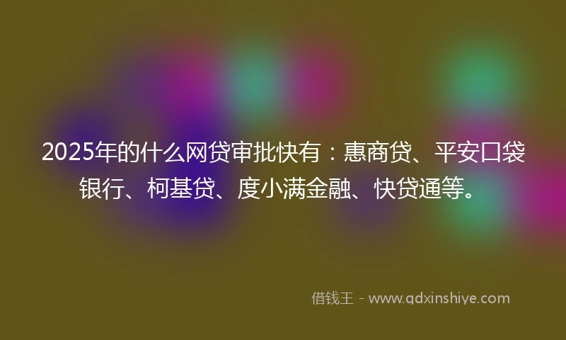 2025年的什么网贷审批快有:惠商贷、平安口袋银行、柯基贷、度小满金融、快贷通等。