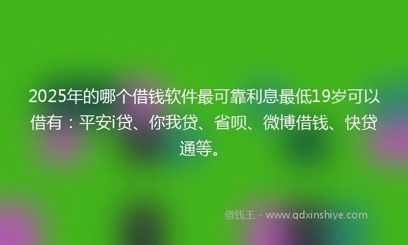 2025年的哪个借钱软件最可靠利息最低19岁可以借有：平安i贷、你我贷、省呗、微博借钱、快贷通等。