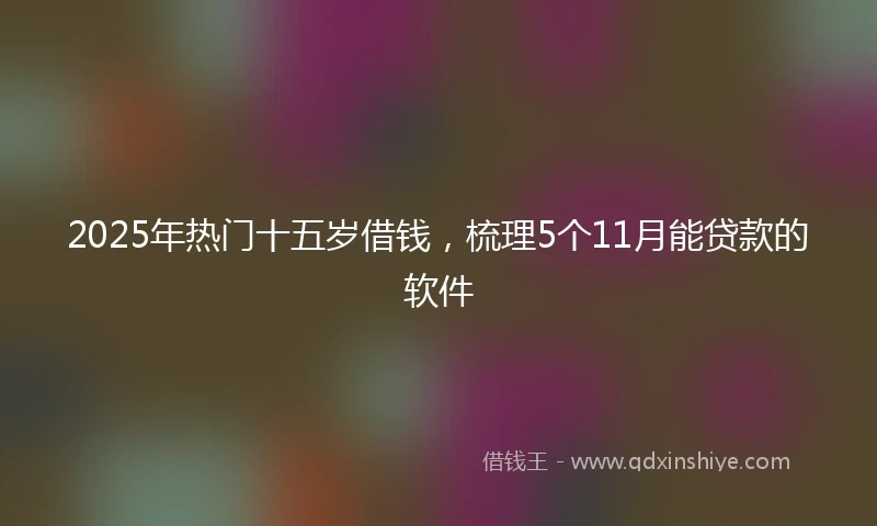 2025年热门十五岁借钱，梳理5个11月能贷款的软件