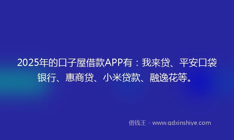 2025年的口子屋借款APP有:我来贷、平安口袋银行、惠商贷、小米贷款、融逸花等。