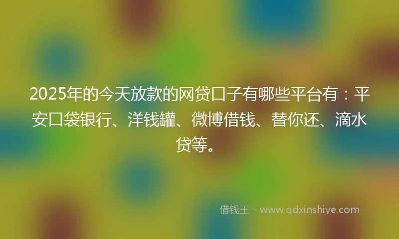 2025年的今天放款的网贷口子有哪些平台有：平安口袋银行、洋钱罐、微博借钱、替你还、滴水贷等。