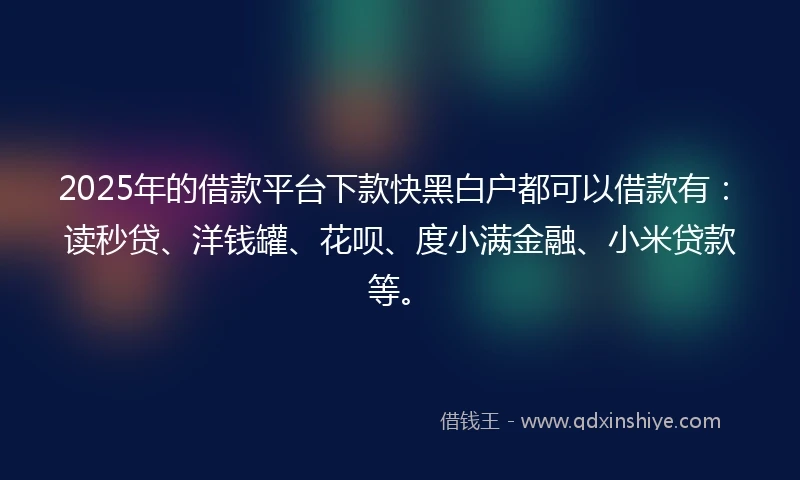 2025年的借款平台下款快黑白户都可以借款有:读秒贷、洋钱罐、花呗、度小满金融、小米贷款等。