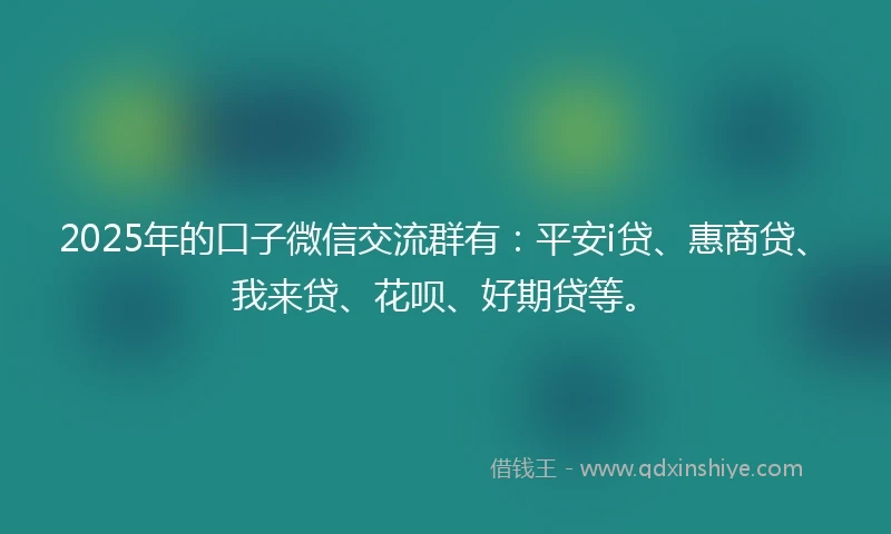 2025年的口子微信交流群有：平安i贷、惠商贷、我来贷、花呗、好期贷等。